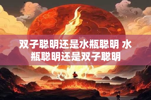 双子聪明还是水瓶聪明 水瓶聪明还是双子聪明