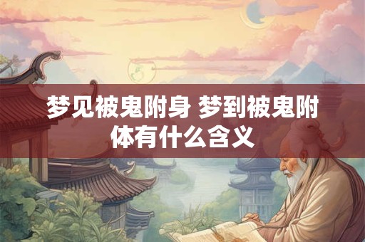梦见被鬼附身 梦到被鬼附体有什么含义
