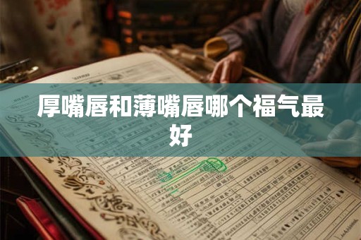 厚嘴唇和薄嘴唇哪个福气最好