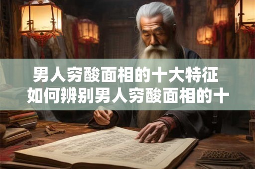 男人穷酸面相的十大特征 如何辨别男人穷酸面相的十大特征