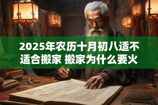 2025年农历十月初八适不适合搬家 搬家为什么要火庵