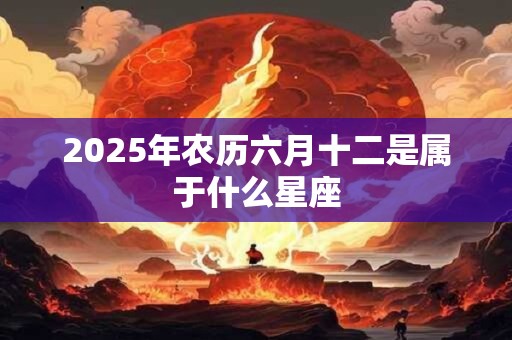 2025年农历六月十二是属于什么星座