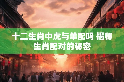 十二生肖中虎与羊配吗 揭秘生肖配对的秘密