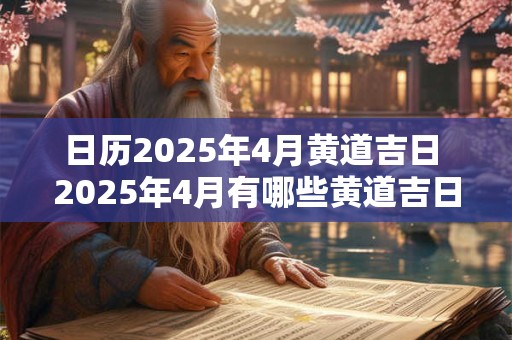 日历2025年4月黄道吉日 2025年4月有哪些黄道吉日