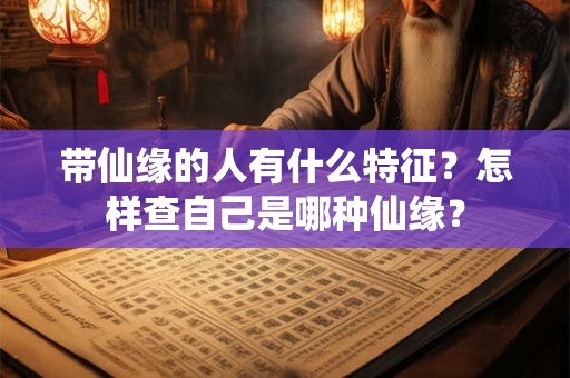 带仙缘的人有什么特征?怎样查自己是哪种仙缘? 带仙缘的人有什么特征?怎样查自己是哪种仙缘?
