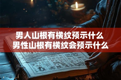 男人山根有横纹预示什么 男性山根有横纹会预示什么