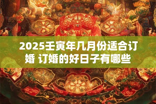 2025壬寅年几月份适合订婚 订婚的好日子有哪些