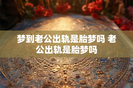 梦到老公出轨是胎梦吗 老公出轨是胎梦吗 梦到老公出轨是胎梦吗 老公出轨是胎梦吗