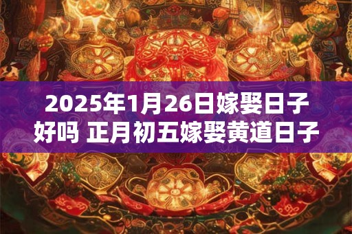 2025年1月26日嫁娶日子好吗 正月初五嫁娶黄道日子分析