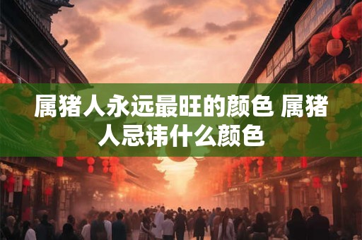 属猪人永远最旺的颜色 属猪人忌讳什么颜色