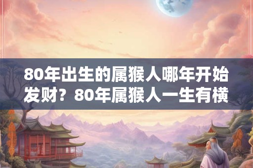 80年出生的属猴人哪年开始发财？80年属猴人一生有横财吗？
