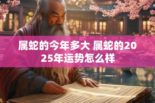 属蛇的今年多大 属蛇的2026年运势怎么样