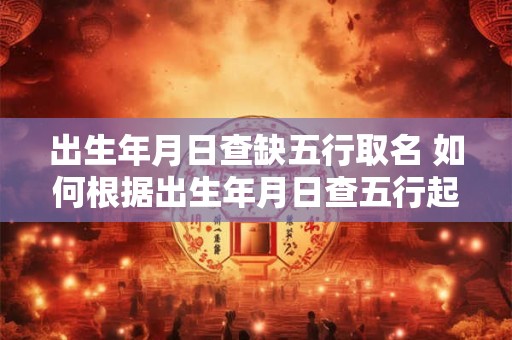出生年月日查缺五行取名 如何根据出生年月日查五行起名