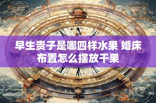 早生贵子是哪四样水果 婚床布置怎么摆放干果