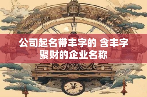 公司起名带丰字的 含丰字聚财的企业名称