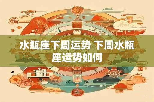 水瓶座下周运势 下周水瓶座运势如何 水瓶座下周运势 下周水瓶座运势如何