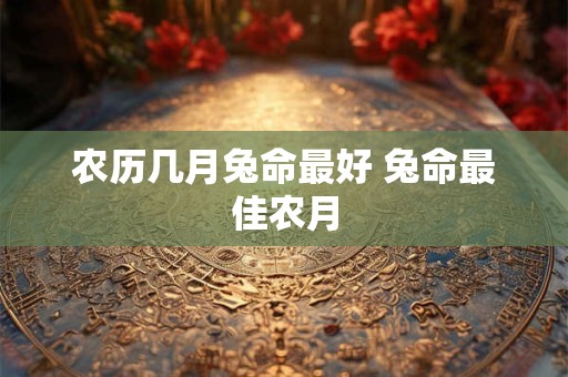 农历几月兔命最好 兔命最佳农月