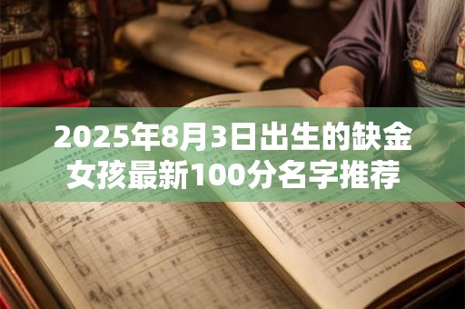 2025年8月3日出生的缺金女孩最新100分名字推荐 2025年8月3日出生的缺金女孩最新100分名字推荐