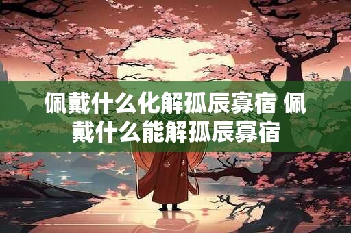 佩戴什么化解孤辰寡宿 佩戴什么能解孤辰寡宿