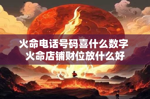 火命电话号码喜什么数字 火命店铺财位放什么好