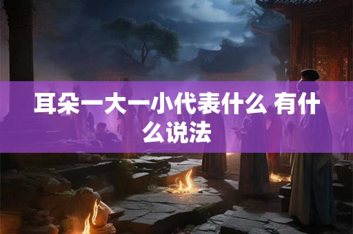 耳朵一大一小代表什么 有什么说法