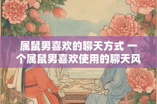 属鼠男喜欢的聊天方式 一个属鼠男喜欢使用的聊天风格是什么