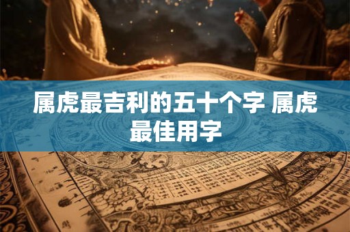 属虎最吉利的五十个字 属虎最佳用字