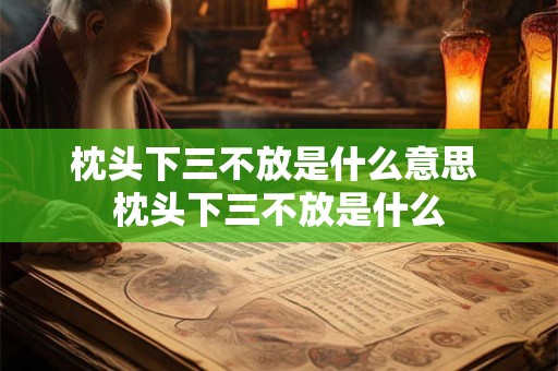 枕头下三不放是什么意思 枕头下三不放是什么