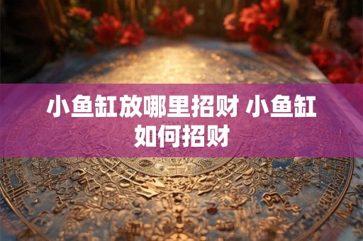 小鱼缸放哪里招财 小鱼缸如何招财