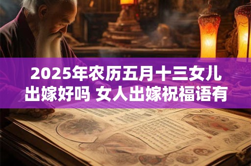 2025年农历五月十三女儿出嫁好吗 女人出嫁祝福语有啥