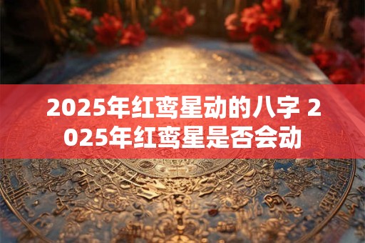 2025年红鸾星动的八字 2025年红鸾星是否会动