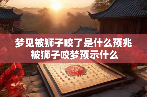 梦见被狮子咬了是什么预兆 被狮子咬梦预示什么