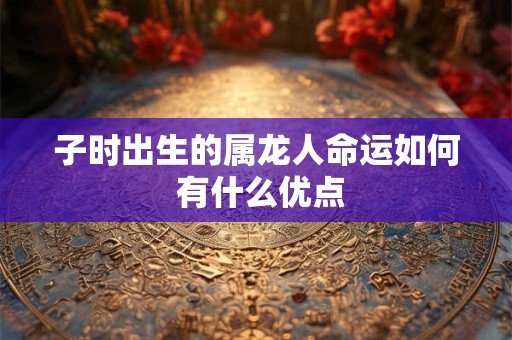 子时出生的属龙人命运如何 有什么优点