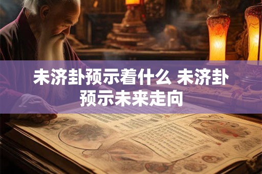 未济卦预示着什么 未济卦预示未来走向