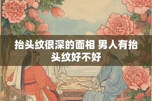 抬头纹很深的面相 男人有抬头纹好不好