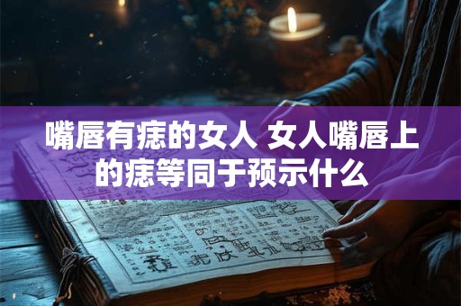 嘴唇有痣的女人 女人嘴唇上的痣等同于预示什么