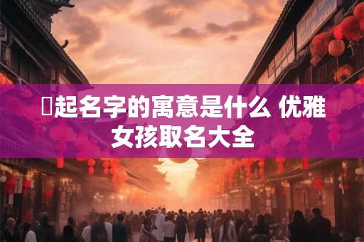 婼起名字的寓意是什么 优雅女孩取名大全