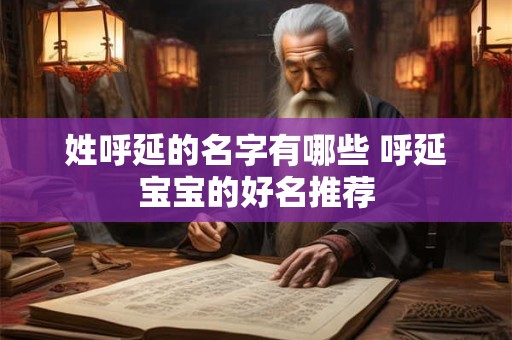 姓呼延的名字有哪些 呼延宝宝的好名推荐