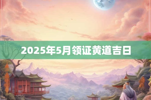 2025年5月领证黄道吉日