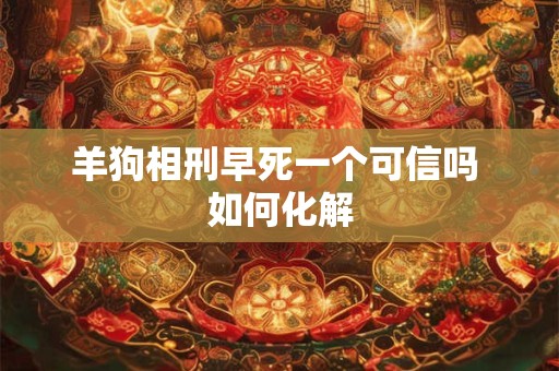 羊狗相刑早死一个可信吗 如何化解