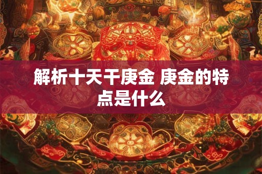 解析十天干庚金 庚金的特点是什么