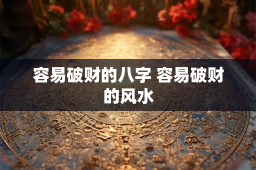 容易破财的八字 容易破财的风水