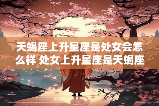天蝎座上升星座是处女会怎么样 处女上升星座是天蝎座什么性格