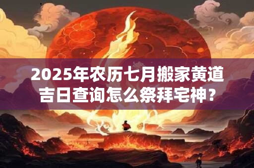 2026年农历七月搬家黄道吉日查询怎么祭拜宅神？