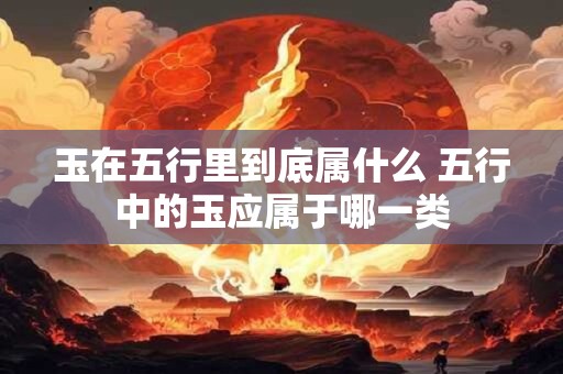 玉在五行里到底属什么 五行中的玉应属于哪一类