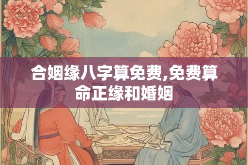 合姻缘八字算免费,免费算命正缘和婚姻