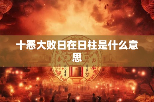 十恶大败日在日柱是什么意思