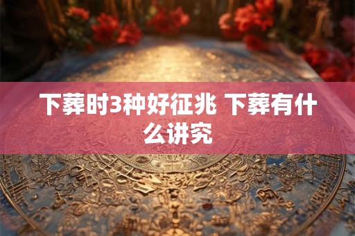下葬时3种好征兆 下葬有什么讲究 下葬时3种好征兆 下葬有什么讲究