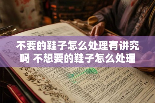 不要的鞋子怎么处理有讲究吗 不想要的鞋子怎么处理