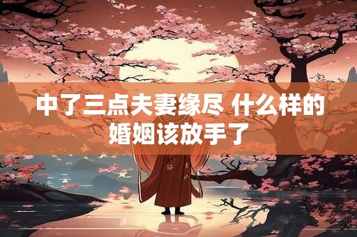 中了三点夫妻缘尽 什么样的婚姻该放手了